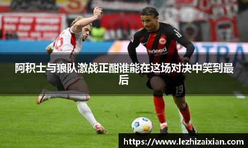 阿积士与狼队激战正酣谁能在这场对决中笑到最后