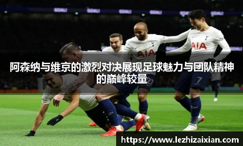 阿森纳与维京的激烈对决展现足球魅力与团队精神的巅峰较量