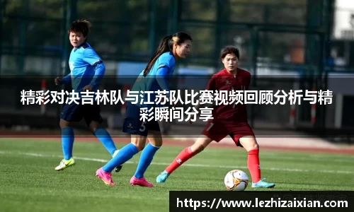 精彩对决吉林队与江苏队比赛视频回顾分析与精彩瞬间分享